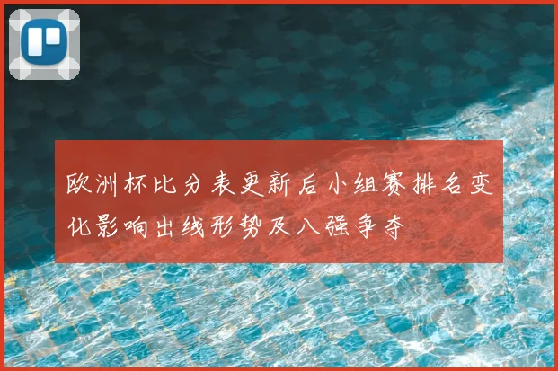 欧洲杯比分表更新后小组赛排名变化影响出线形势及八强争夺