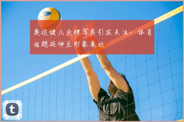 奥运健儿全裸写真引发关注，体育话题延伸至形象表达