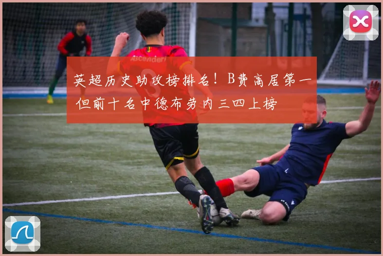 英超历史助攻榜排名！B费高居第一 但前十名中德布劳内三四上榜