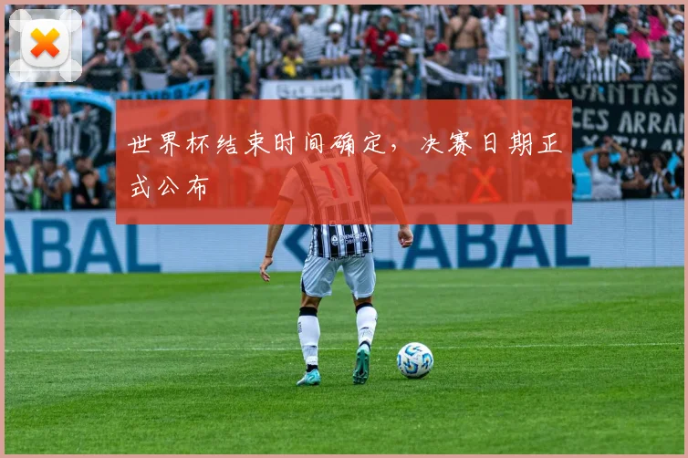 世界杯结束时间确定，决赛日期正式公布