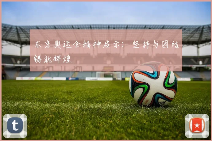东京奥运会精神启示：坚持与团结铸就辉煌