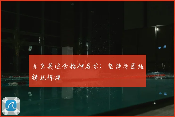 东京奥运会精神启示:坚持与团结铸就辉煌