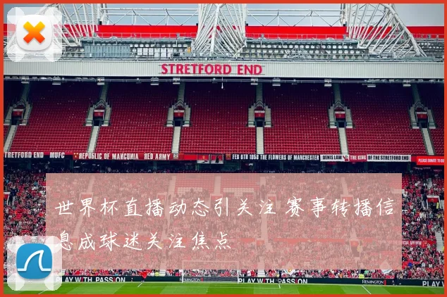 世界杯直播动态引关注 赛事转播信息成球迷关注焦点