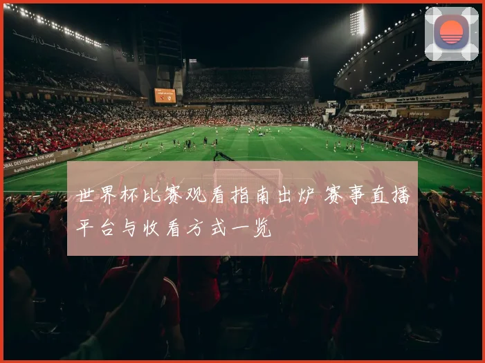 世界杯比赛观看指南出炉 赛事直播平台与收看方式一览