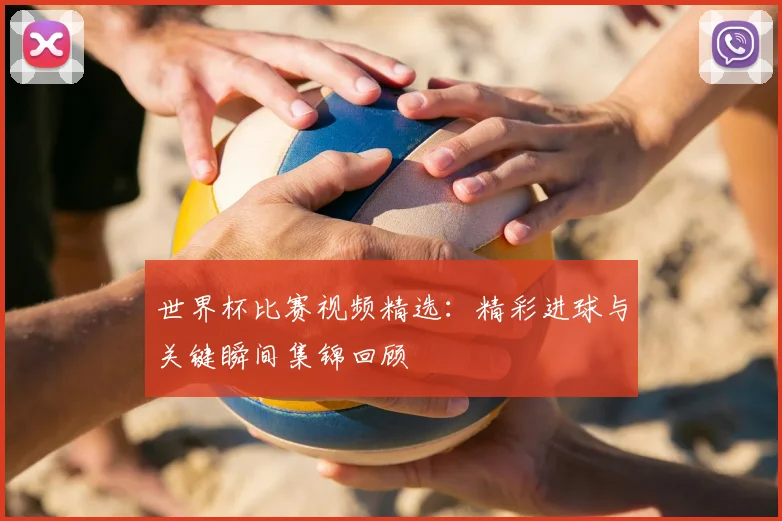 世界杯比赛视频精选:精彩进球与关键瞬间集锦回顾