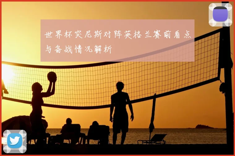 世界杯突尼斯对阵英格兰赛前看点与备战情况解析