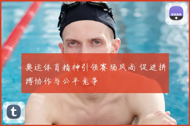奥运体育精神引领赛场风尚 促进拼搏协作与公平竞争