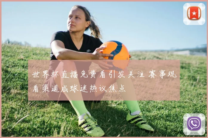 世界杯直播免费看引发关注 赛事观看渠道成球迷热议焦点