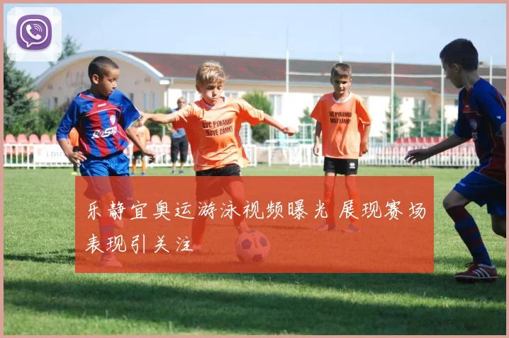乐静宜奥运游泳视频曝光 展现赛场表现引关注