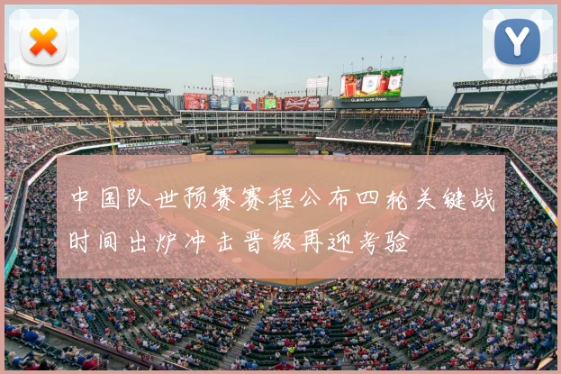 中国队世预赛赛程公布四轮关键战时间出炉冲击晋级再迎考验