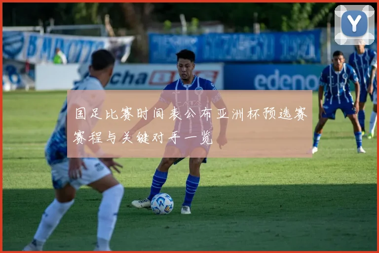 国足比赛时间表公布亚洲杯预选赛赛程与关键对手一览