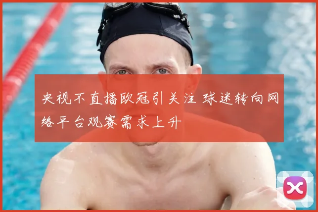 央视不直播欧冠引关注 球迷转向网络平台观赛需求上升