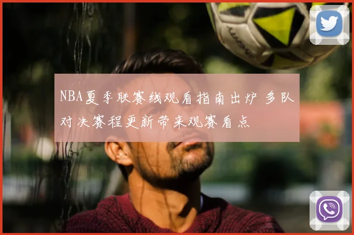 NBA夏季联赛线观看指南出炉 多队对决赛程更新带来观赛看点
