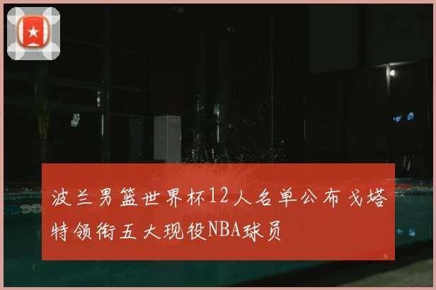 波兰男篮世界杯12人名单公布戈塔特领衔五大现役NBA球员