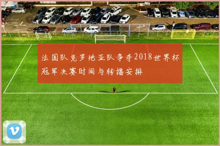 法国队克罗地亚队争夺2018世界杯冠军决赛时间与转播安排
