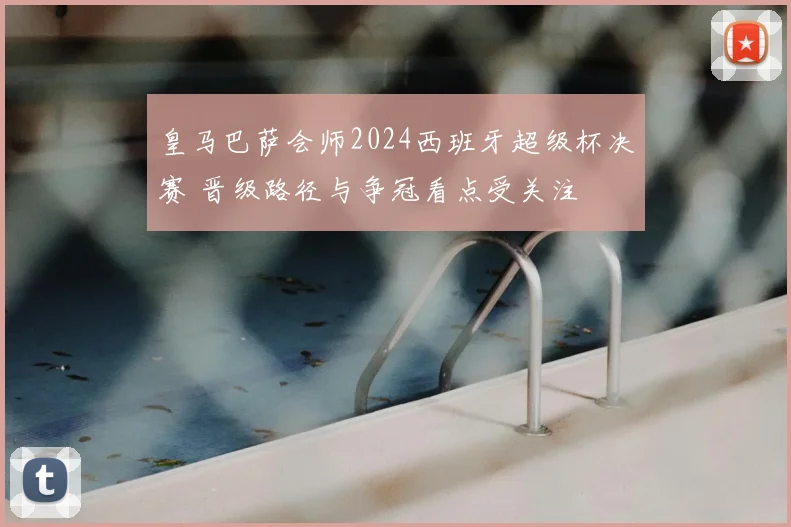 皇马巴萨会师2024西班牙超级杯决赛 晋级路径与争冠看点受关注