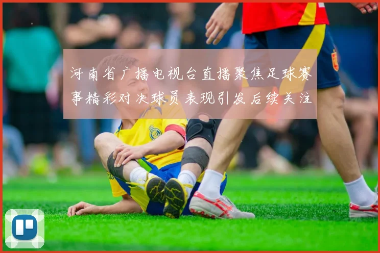 河南省广播电视台直播聚焦足球赛事精彩对决球员表现引发后续关注