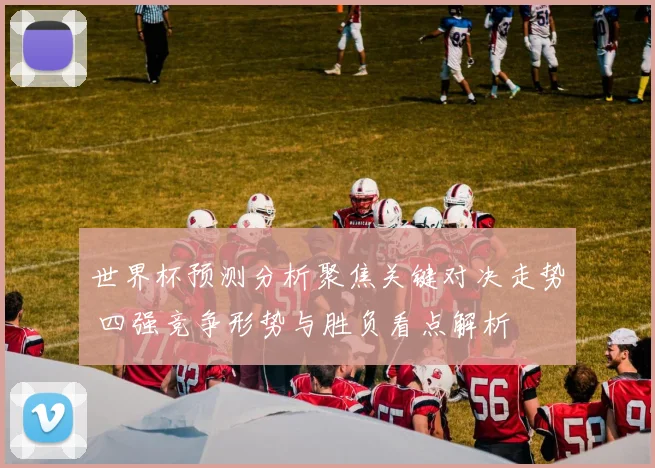 世界杯预测分析聚焦关键对决走势 四强竞争形势与胜负看点解析