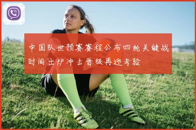中国队世预赛赛程公布四轮关键战时间出炉冲击晋级再迎考验