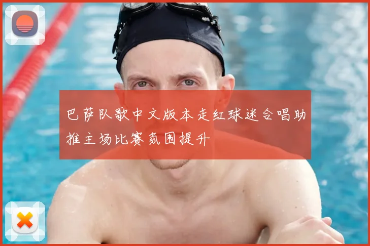 巴萨队歌中文版本走红球迷合唱助推主场比赛氛围提升