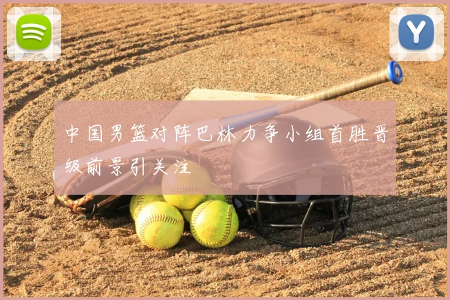 中国男篮对阵巴林力争小组首胜晋级前景引关注