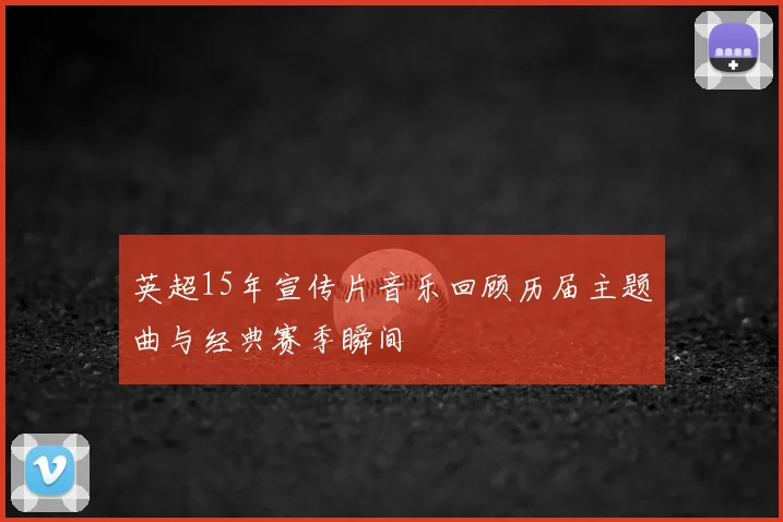 英超15年宣传片音乐回顾历届主题曲与经典赛季瞬间