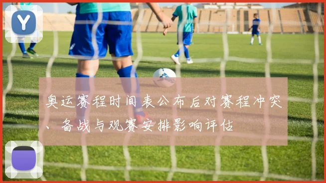 奥运赛程时间表公布后对赛程冲突、备战与观赛安排影响评估