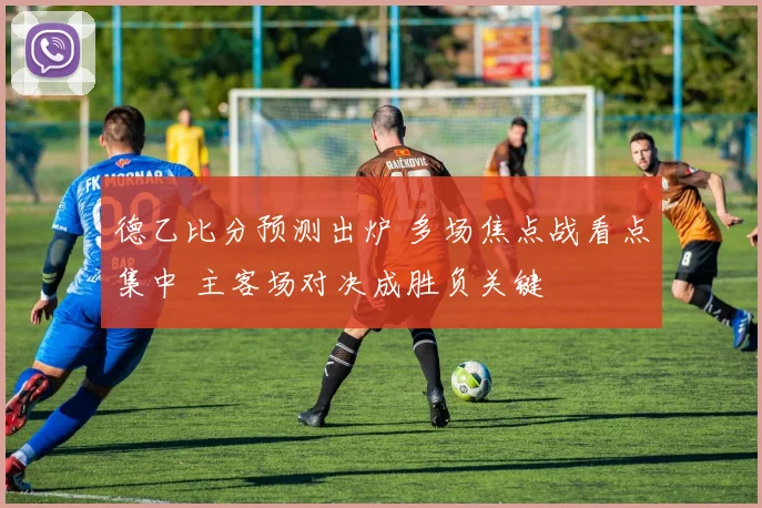 德乙比分预测出炉 多场焦点战看点集中 主客场对决成胜负关键