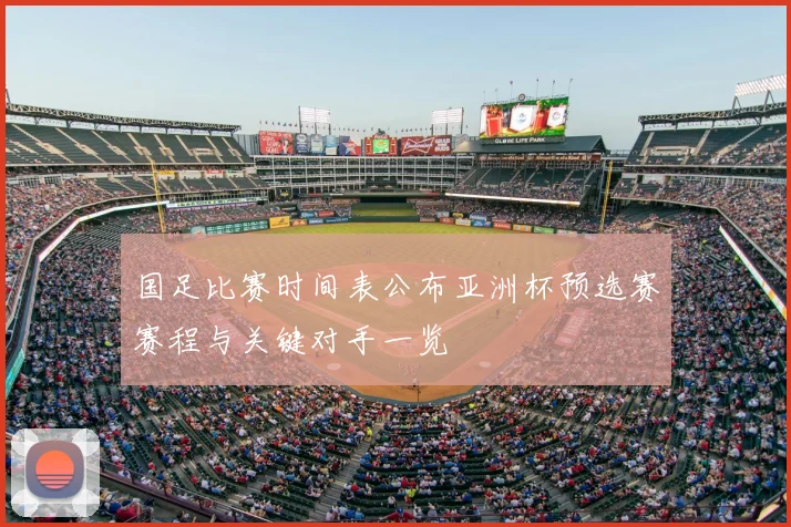 国足比赛时间表公布亚洲杯预选赛赛程与关键对手一览