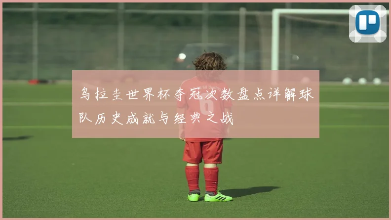 乌拉圭世界杯夺冠次数盘点详解球队历史成就与经典之战