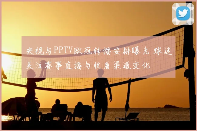 央视与PPTV欧冠转播安排曝光 球迷关注赛事直播与收看渠道变化