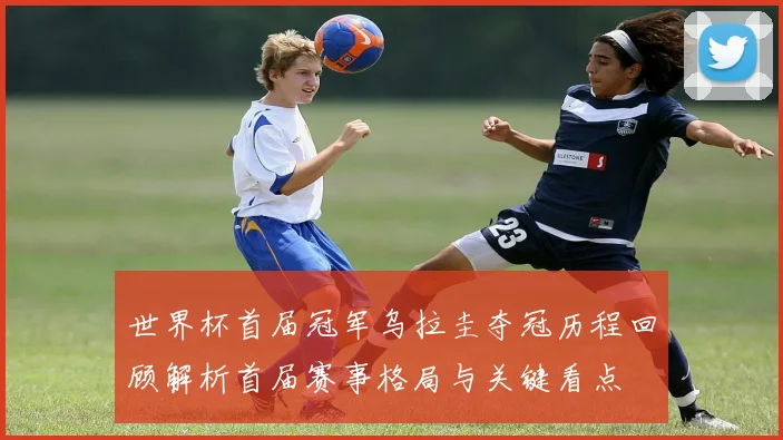 世界杯首届冠军乌拉圭夺冠历程回顾解析首届赛事格局与关键看点