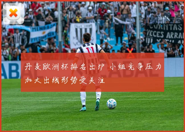丹麦欧洲杯排名出炉 小组竞争压力加大出线形势受关注