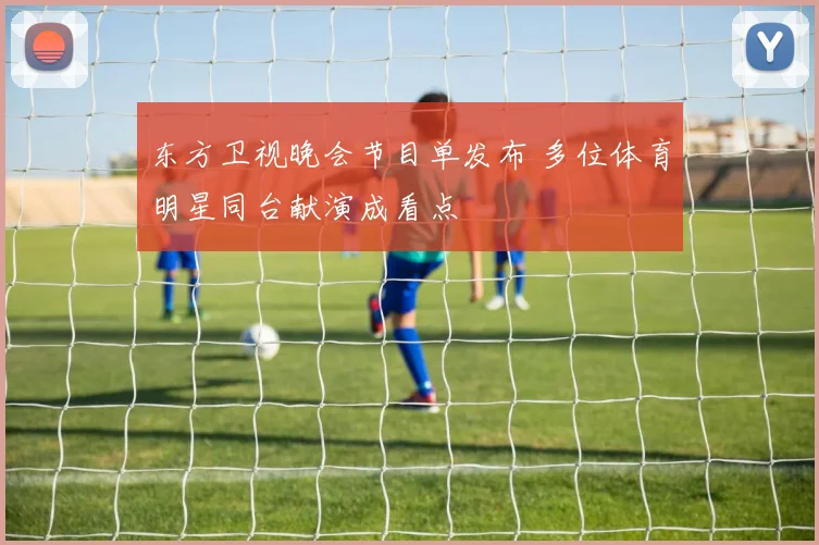 东方卫视晚会节目单发布 多位体育明星同台献演成看点