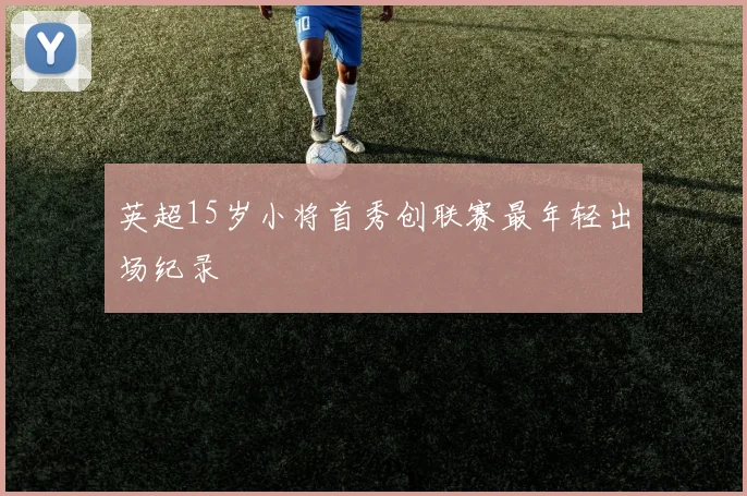 英超15岁小将首秀创联赛最年轻出场纪录