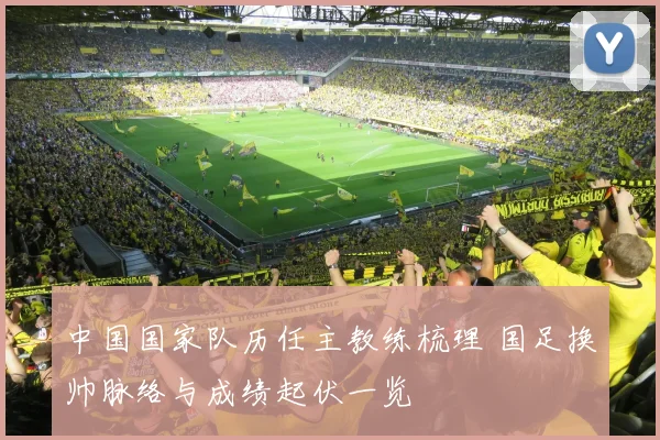 中国国家队历任主教练梳理 国足换帅脉络与成绩起伏一览