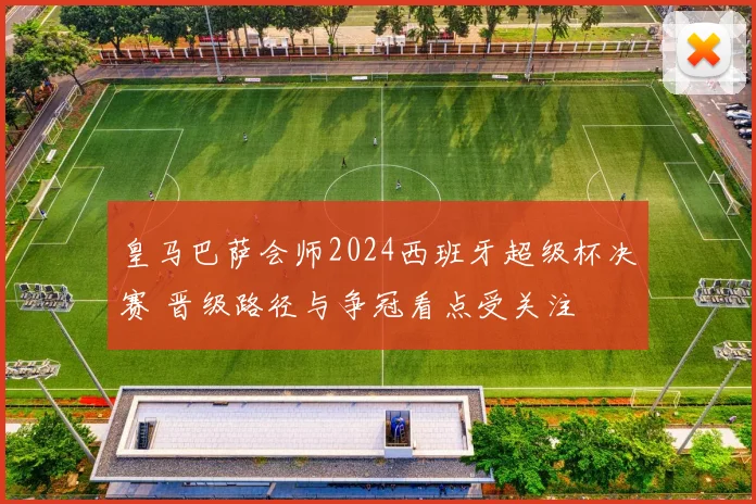 皇马巴萨会师2024西班牙超级杯决赛 晋级路径与争冠看点受关注