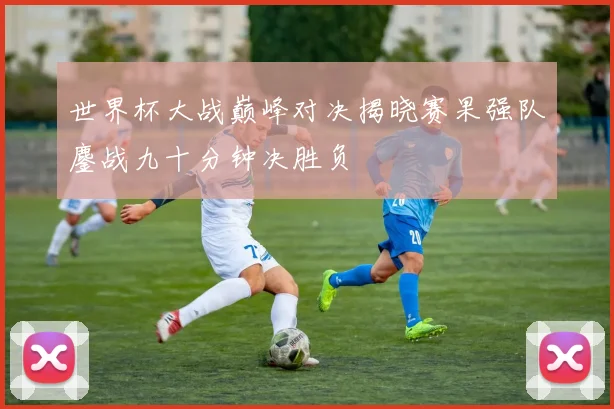 世界杯大战巅峰对决揭晓赛果强队鏖战九十分钟决胜负
