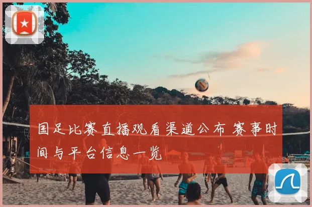 国足比赛直播观看渠道公布 赛事时间与平台信息一览