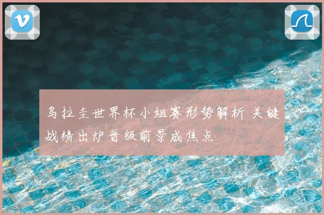 乌拉圭世界杯小组赛形势解析 关键战绩出炉晋级前景成焦点