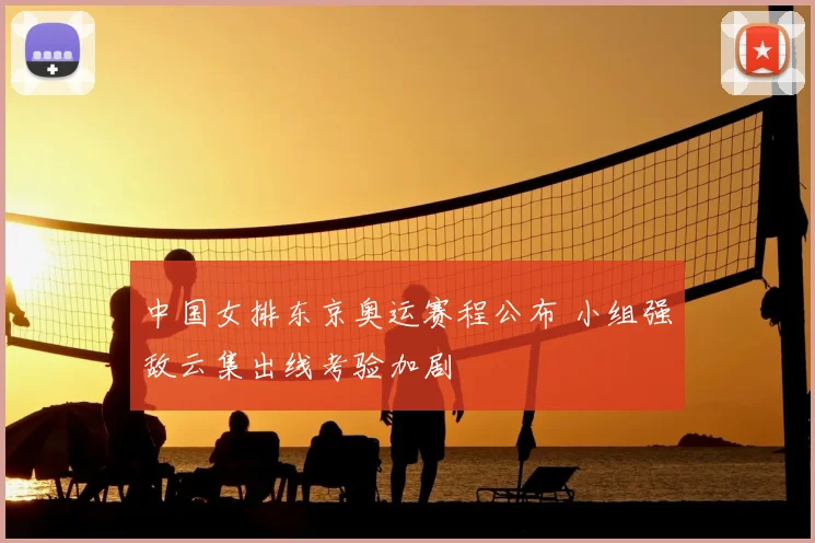 中国女排东京奥运赛程公布 小组强敌云集出线考验加剧