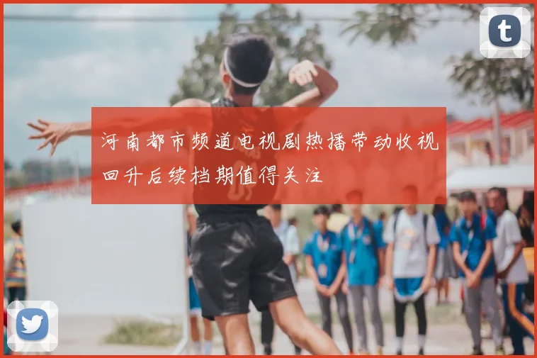 河南都市频道电视剧热播带动收视回升后续档期值得关注