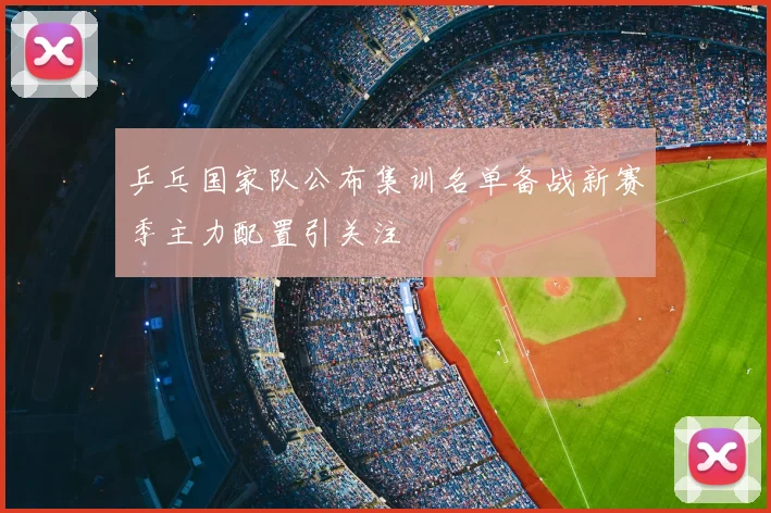 乒乓国家队公布集训名单备战新赛季主力配置引关注