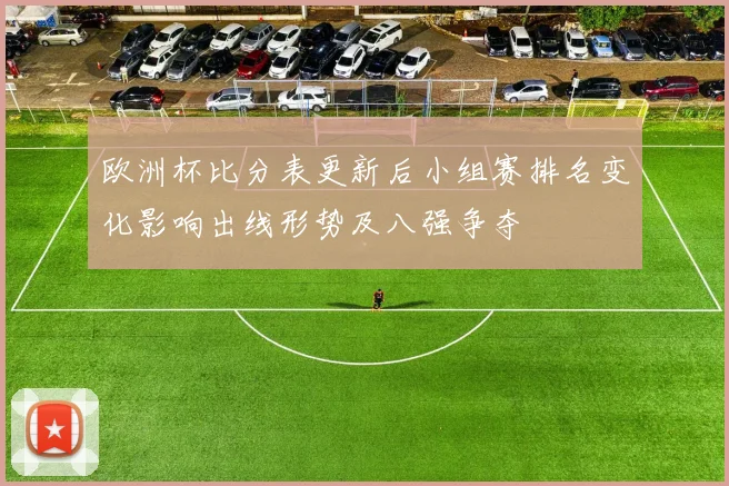 欧洲杯比分表更新后小组赛排名变化影响出线形势及八强争夺