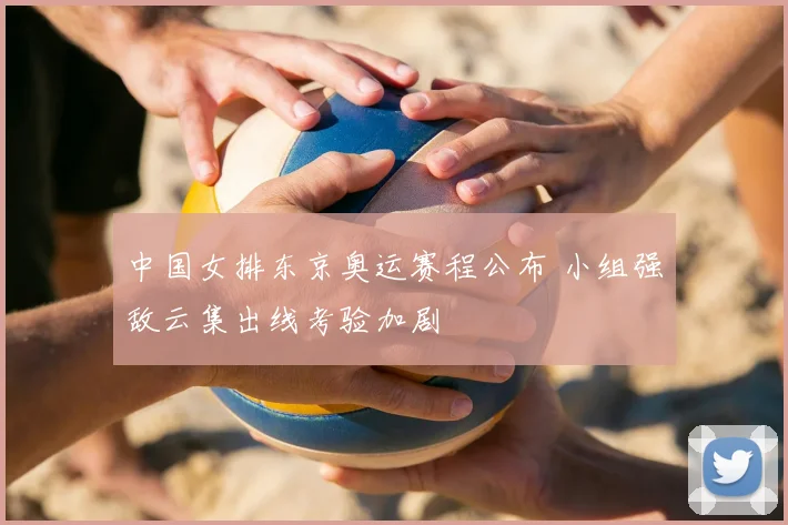 中国女排东京奥运赛程公布 小组强敌云集出线考验加剧