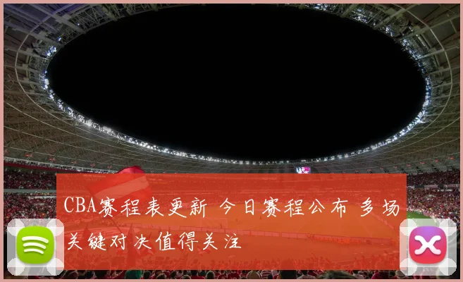 CBA赛程表更新 今日赛程公布 多场关键对决值得关注