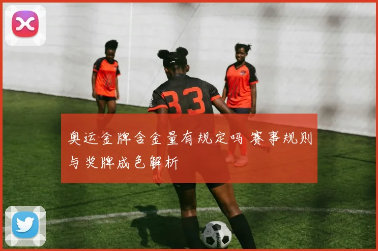 奥运金牌含金量有规定吗 赛事规则与奖牌成色解析