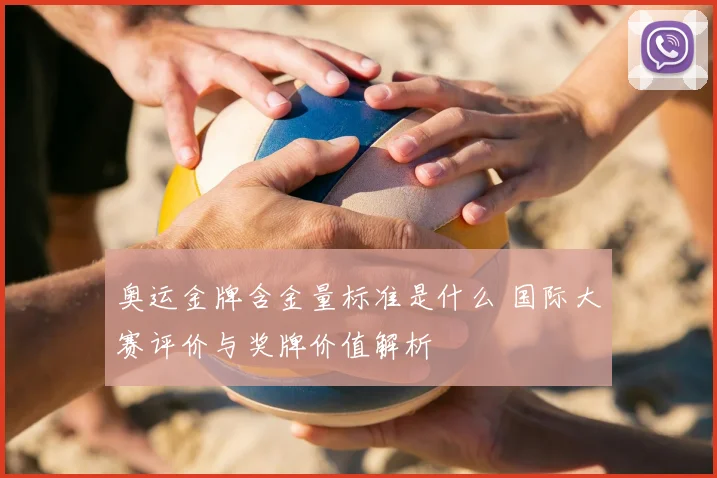 奥运金牌含金量标准是什么 国际大赛评价与奖牌价值解析