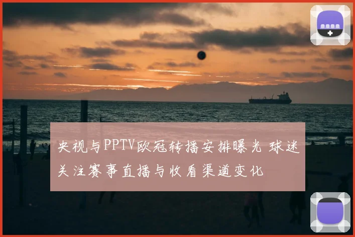 央视与PPTV欧冠转播安排曝光 球迷关注赛事直播与收看渠道变化