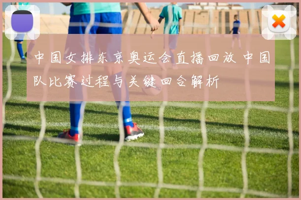 中国女排东京奥运会直播回放 中国队比赛过程与关键回合解析